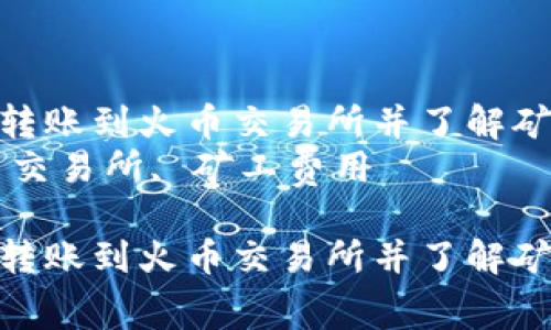 如何在TP钱包中顺利转账到火币交易所并了解矿工费用的详细指南  
关键词：TP钱包, 火币交易所, 矿工费用

如何在TP钱包中顺利转账到火币交易所并了解矿工费用的详细指南