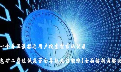 思考一个并且最接近用户搜索需求的优质

TP钱包矿工费过低是否会导致无法转账？全面解析与解决方案