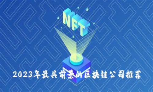 2023年最具前景的区块链公司推荐