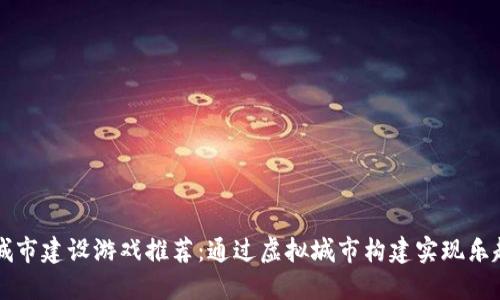 区块链城市建设游戏推荐：通过虚拟城市构建实现乐趣与投资